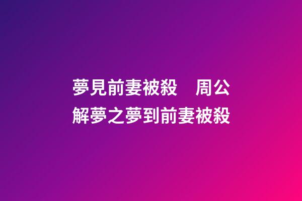 夢見前妻被殺　周公解夢之夢到前妻被殺